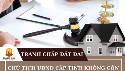 CHỦ TỊCH UBND CẤP TỈNH KHÔNG CÒN THẨM QUYỀN GIẢI QUYẾT  KHIẾU NẠI TRANH CHẤP ĐẤT ĐAI (DỰ KIẾN)?